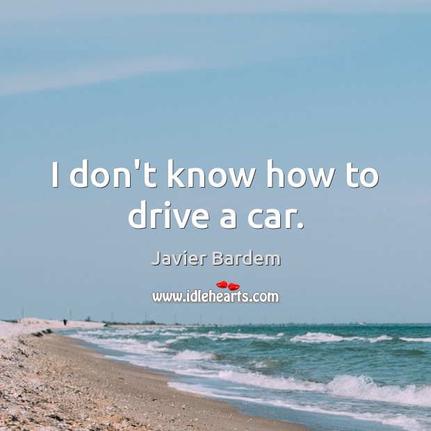 I don’t know how to drive a car. Javier Bardem Picture Quote