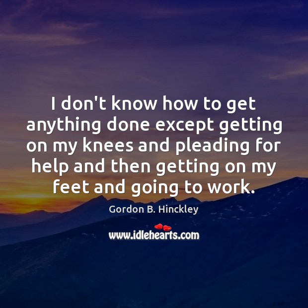 I don’t know how to get anything done except getting on my Gordon B. Hinckley Picture Quote