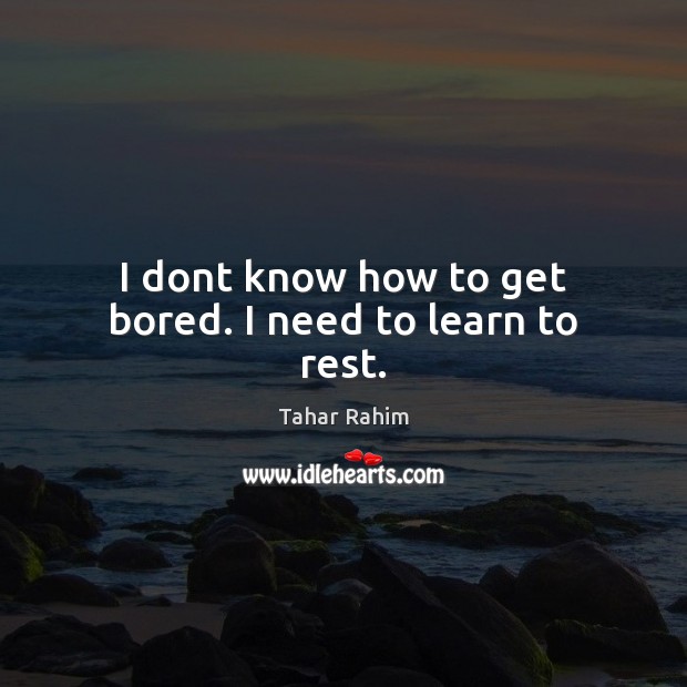 I dont know how to get bored. I need to learn to rest. Tahar Rahim Picture Quote