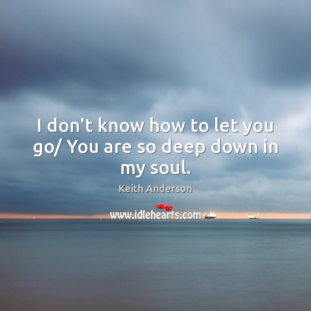I don’t know how to let you go/ You are so deep down in my soul. Keith Anderson Picture Quote