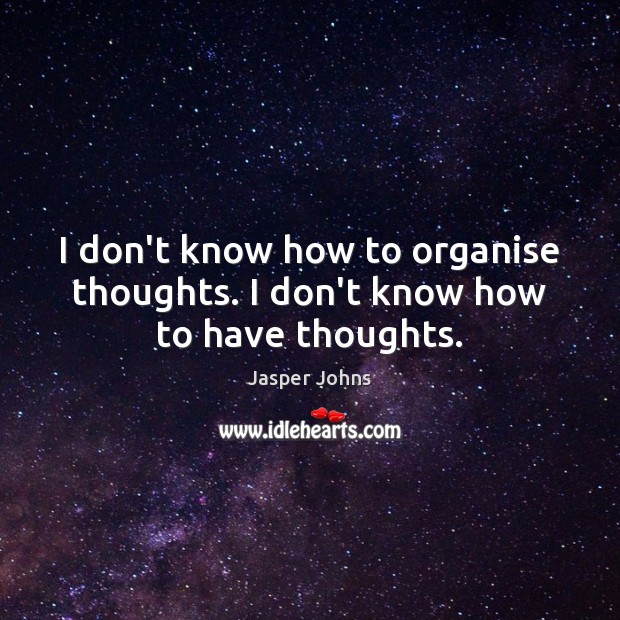 I don’t know how to organise thoughts. I don’t know how to have thoughts. Jasper Johns Picture Quote