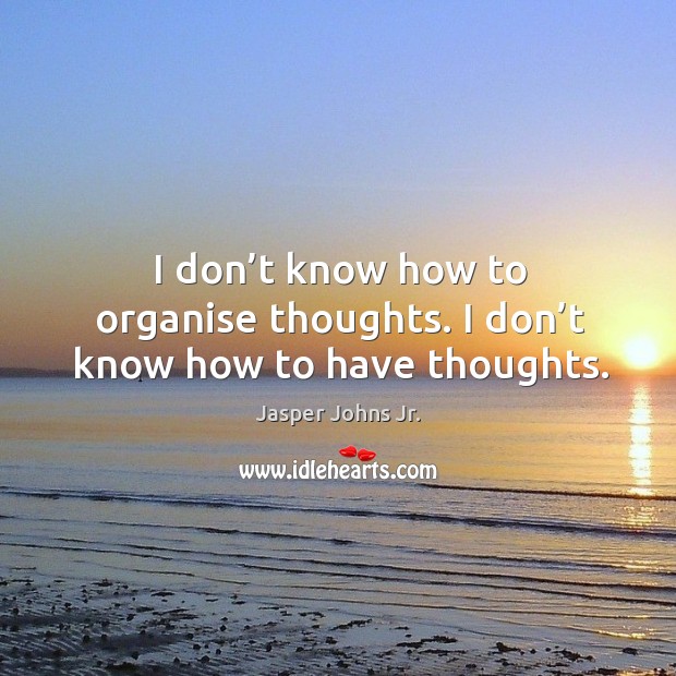 I don’t know how to organise thoughts. I don’t know how to have thoughts. Jasper Johns Jr. Picture Quote