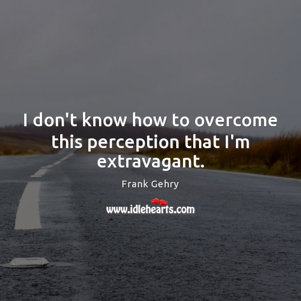I don’t know how to overcome this perception that I’m extravagant. Frank Gehry Picture Quote