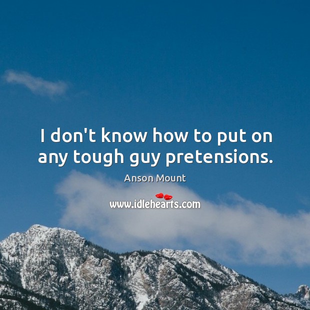 I don’t know how to put on any tough guy pretensions. Anson Mount Picture Quote