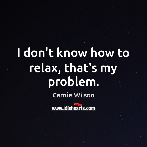 I don’t know how to relax, that’s my problem. Carnie Wilson Picture Quote