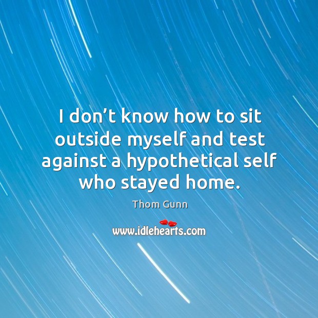 I don’t know how to sit outside myself and test against a hypothetical self who stayed home. Thom Gunn Picture Quote