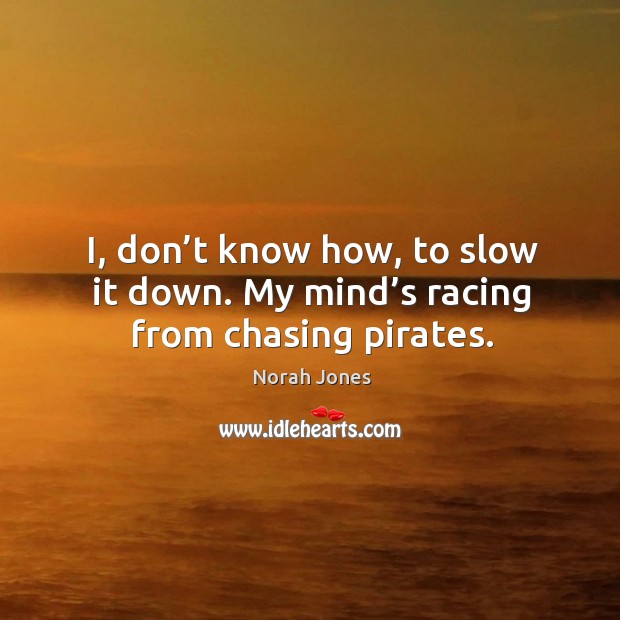 I, don’t know how, to slow it down. My mind’s racing from chasing pirates. Image