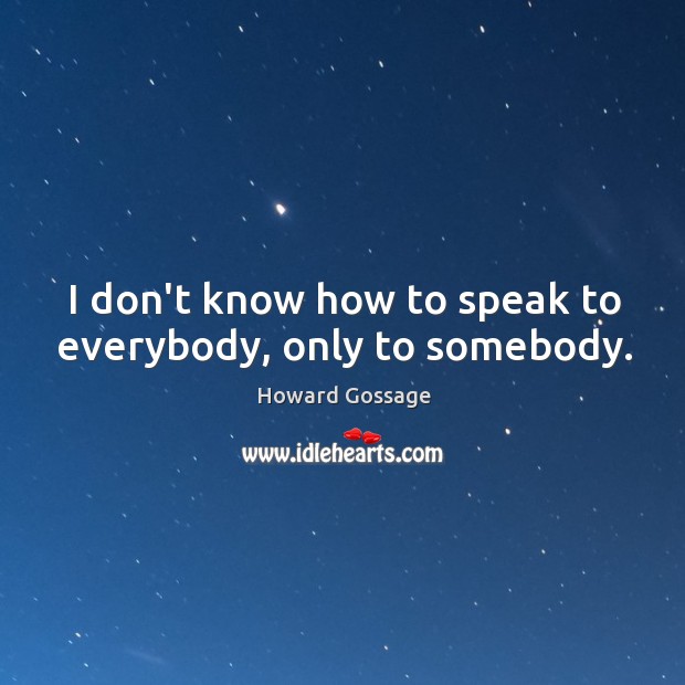 I don’t know how to speak to everybody, only to somebody. Howard Gossage Picture Quote