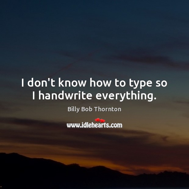 I don’t know how to type so I handwrite everything. Billy Bob Thornton Picture Quote