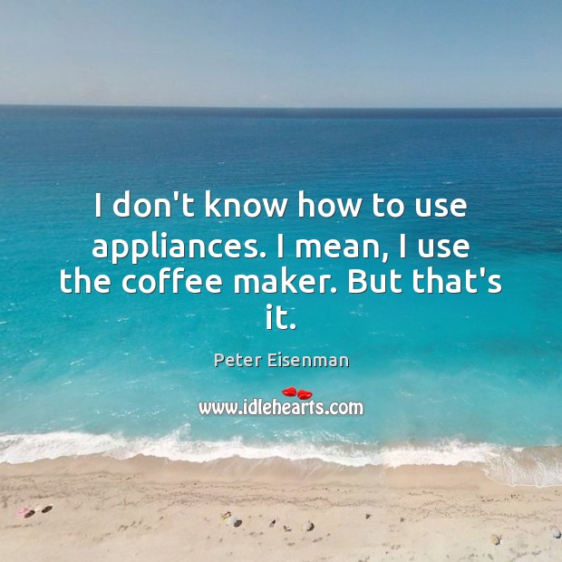 I don’t know how to use appliances. I mean, I use the coffee maker. But that’s it. Peter Eisenman Picture Quote