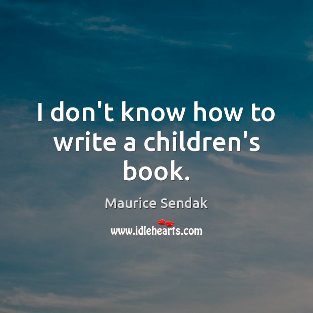 I don’t know how to write a children’s book. Maurice Sendak Picture Quote