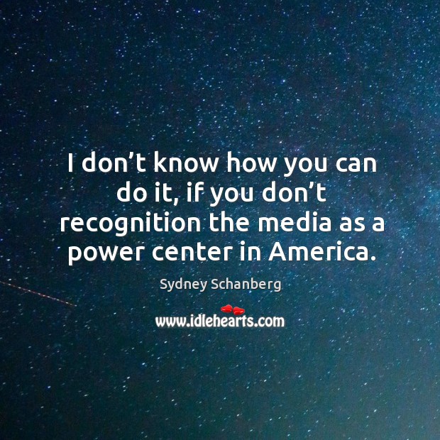 I don’t know how you can do it, if you don’t recognition the media as a power center in america. Image