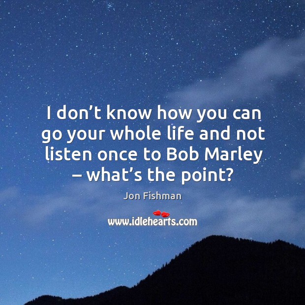 I don’t know how you can go your whole life and not listen once to bob marley – what’s the point? Jon Fishman Picture Quote