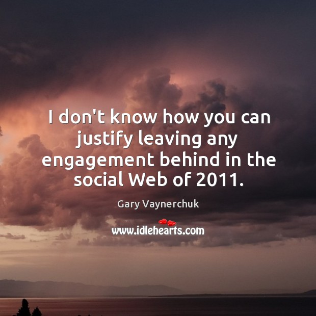 I don’t know how you can justify leaving any engagement behind in the social Web of 2011. Gary Vaynerchuk Picture Quote