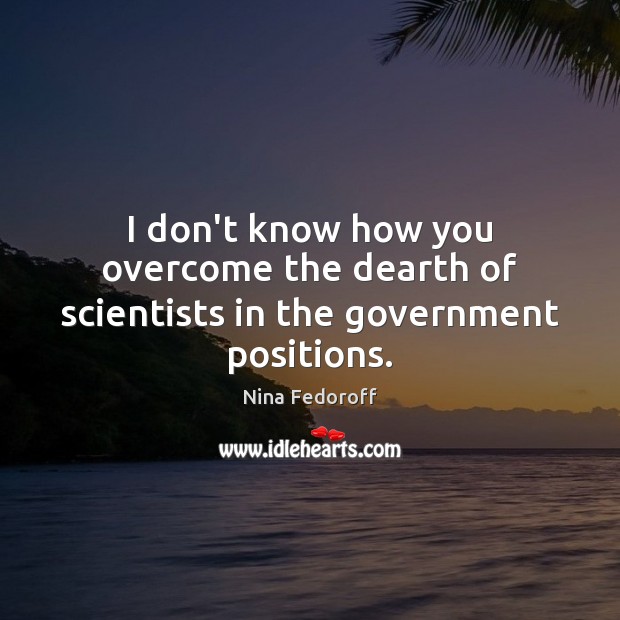 I don’t know how you overcome the dearth of scientists in the government positions. Nina Fedoroff Picture Quote