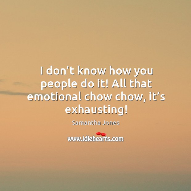 I don’t know how you people do it! all that emotional chow chow, it’s exhausting! Image