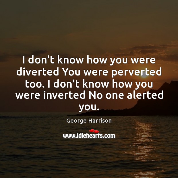 I don’t know how you were diverted You were perverted too. I George Harrison Picture Quote