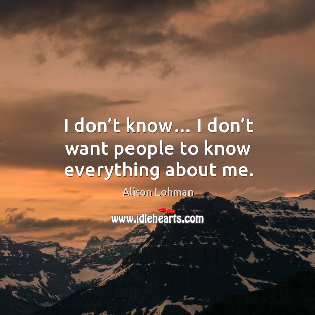 I don’t know… I don’t want people to know everything about me. Alison Lohman Picture Quote