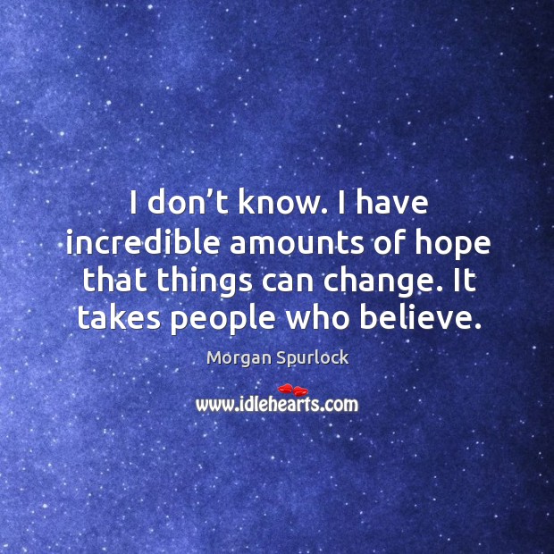 I don’t know. I have incredible amounts of hope that things can change. It takes people who believe. Image