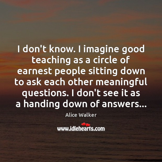 I don’t know. I imagine good teaching as a circle of earnest Alice Walker Picture Quote