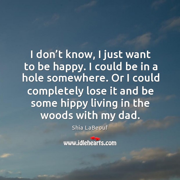 I don’t know, I just want to be happy. Shia LaBeouf Picture Quote