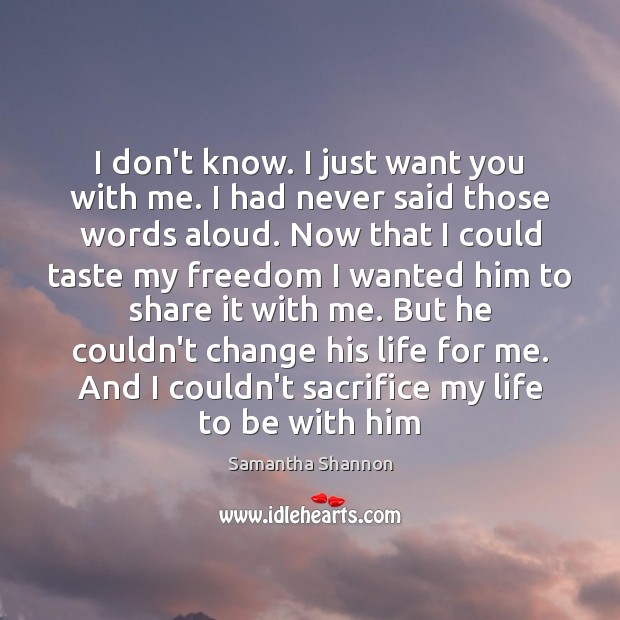I don’t know. I just want you with me. I had never Samantha Shannon Picture Quote