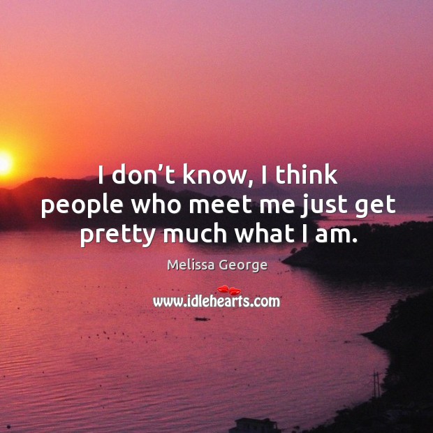 I don’t know, I think people who meet me just get pretty much what I am. Melissa George Picture Quote