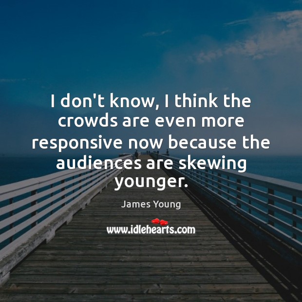 I don’t know, I think the crowds are even more responsive now James Young Picture Quote