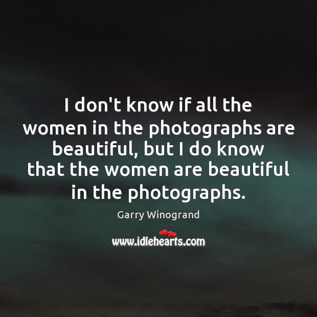 I don’t know if all the women in the photographs are beautiful, Garry Winogrand Picture Quote