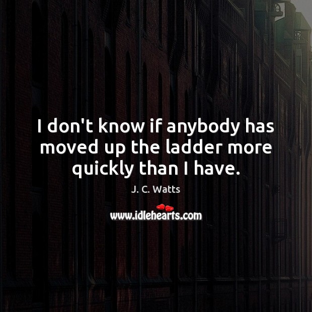 I don’t know if anybody has moved up the ladder more quickly than I have. J. C. Watts Picture Quote