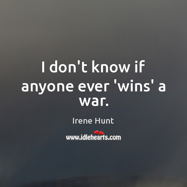 I don’t know if anyone ever ‘wins’ a war. Irene Hunt Picture Quote