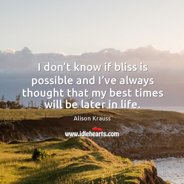 I don’t know if bliss is possible and I’ve always thought that my best times will be later in life. Alison Krauss Picture Quote