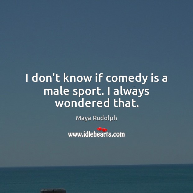I don’t know if comedy is a male sport. I always wondered that. Image