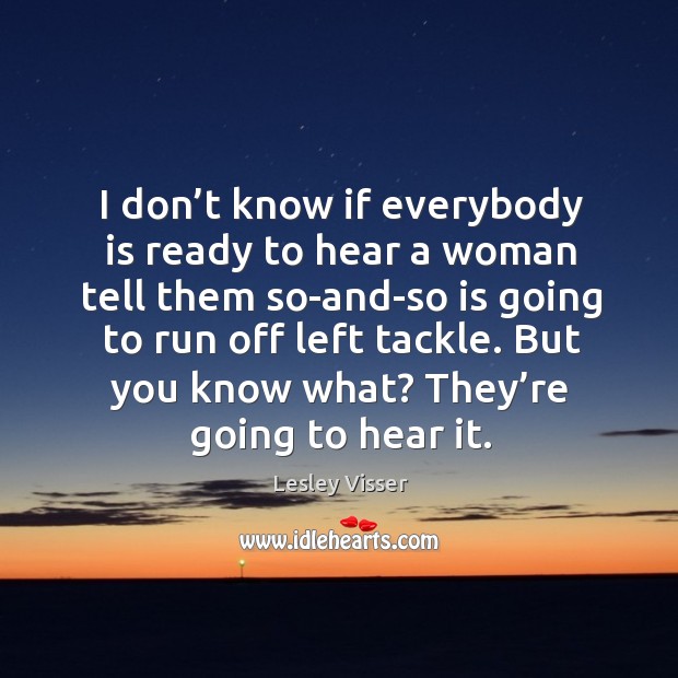 I don’t know if everybody is ready to hear a woman tell them so-and-so is going to run off left tackle. Lesley Visser Picture Quote