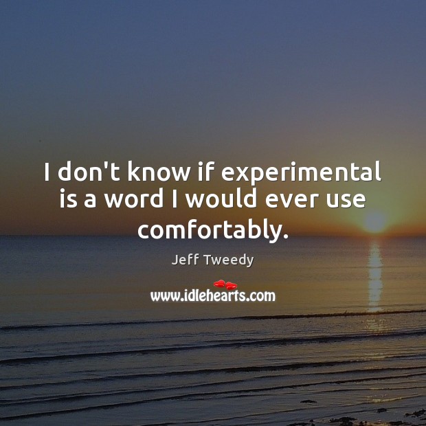 I don’t know if experimental is a word I would ever use comfortably. Jeff Tweedy Picture Quote
