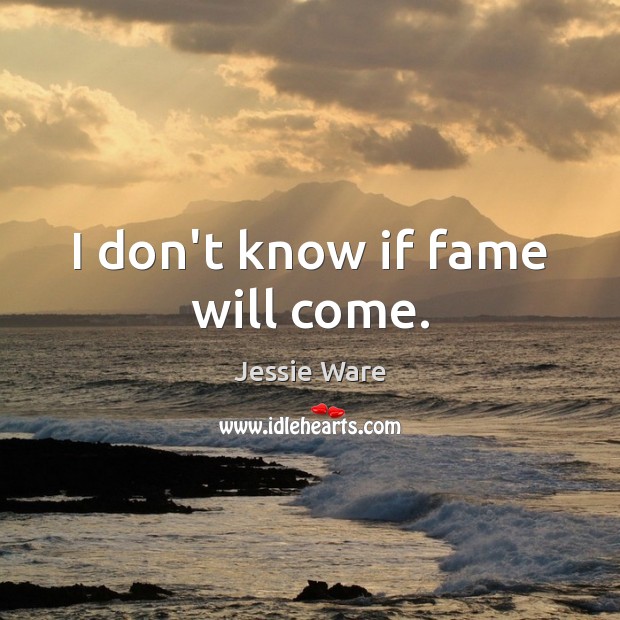 I don’t know if fame will come. Image