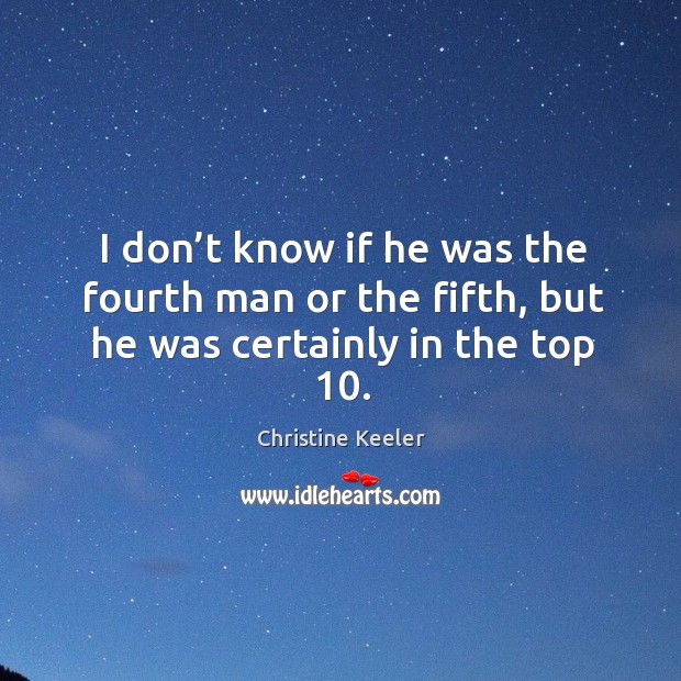 I don’t know if he was the fourth man or the fifth, but he was certainly in the top 10. Christine Keeler Picture Quote