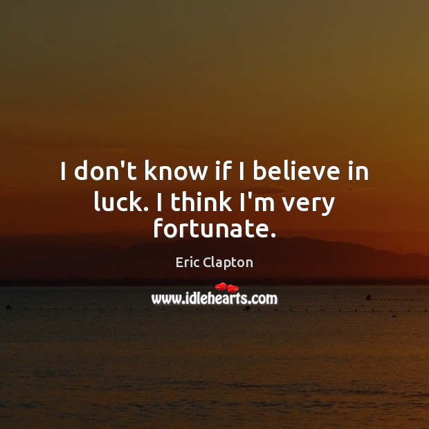 I don’t know if I believe in luck. I think I’m very fortunate. Eric Clapton Picture Quote