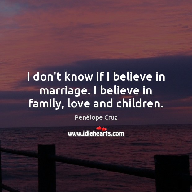 I don’t know if I believe in marriage. I believe in family, love and children. Penélope Cruz Picture Quote
