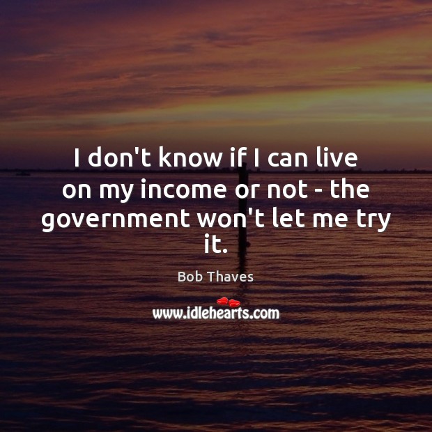 I don’t know if I can live on my income or not – the government won’t let me try it. Bob Thaves Picture Quote