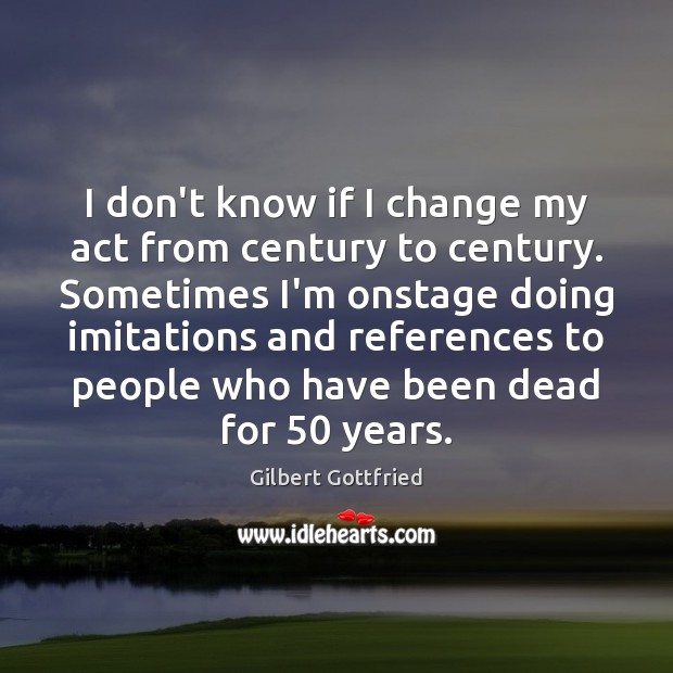 I don’t know if I change my act from century to century. Gilbert Gottfried Picture Quote
