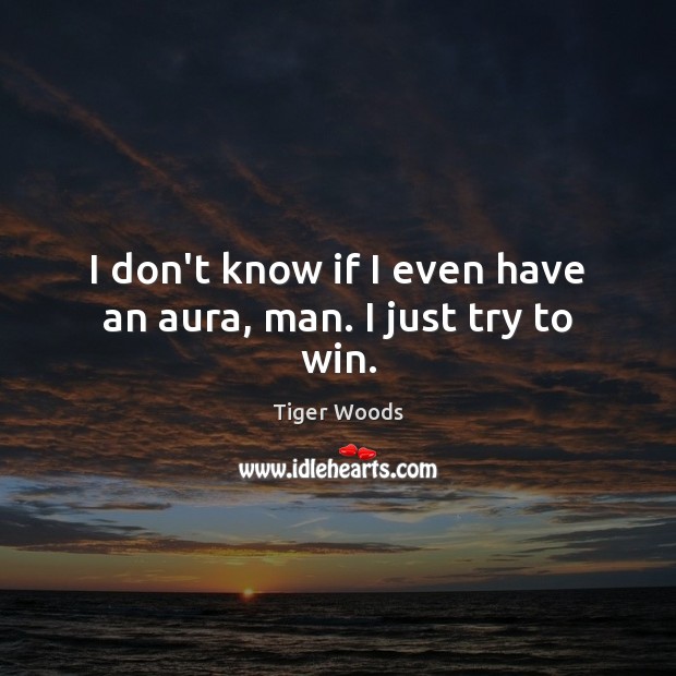 I don’t know if I even have an aura, man. I just try to win. Tiger Woods Picture Quote