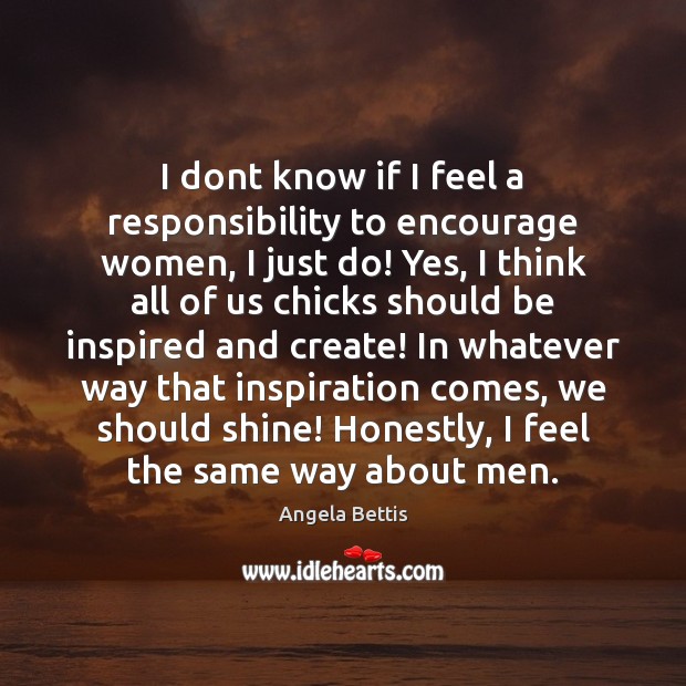I dont know if I feel a responsibility to encourage women, I Angela Bettis Picture Quote