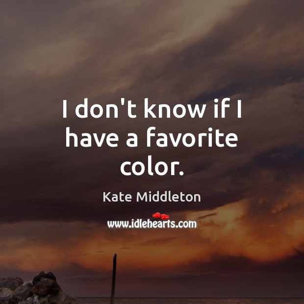 I don’t know if I have a favorite color. Kate Middleton Picture Quote
