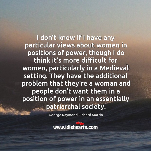 I don’t know if I have any particular views about women in positions of power, though I do think Image