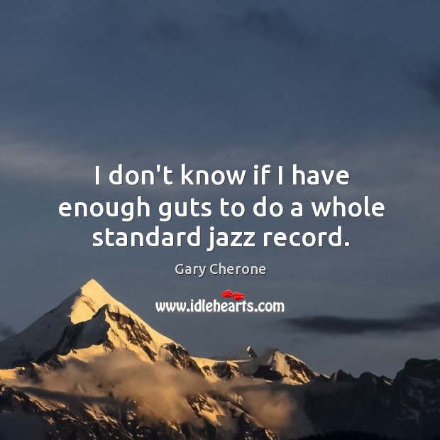 I don’t know if I have enough guts to do a whole standard jazz record. Gary Cherone Picture Quote