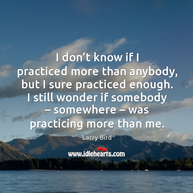 I don’t know if I practiced more than anybody, but I sure practiced enough. Larry Bird Picture Quote