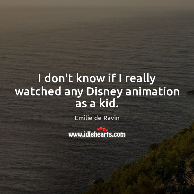 I don’t know if I really watched any Disney animation as a kid. Emilie de Ravin Picture Quote