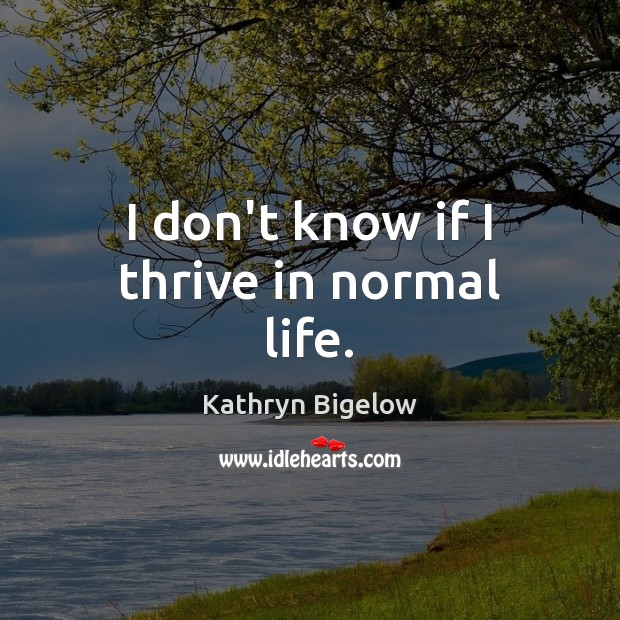 I don’t know if I thrive in normal life. Kathryn Bigelow Picture Quote