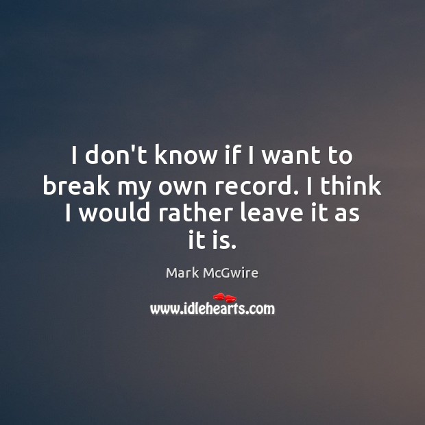 I don’t know if I want to break my own record. I think I would rather leave it as it is. Mark McGwire Picture Quote
